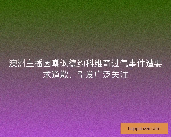 澳洲主播因嘲讽德约科维奇过气事件遭要求道歉，引发广泛关注