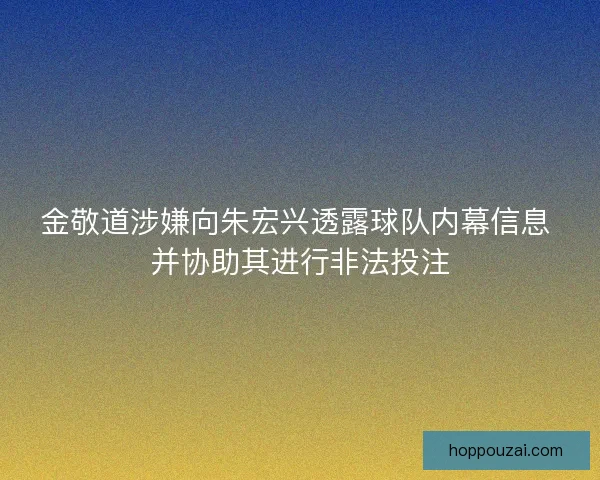 金敬道涉嫌向朱宏兴透露球队内幕信息 并协助其进行非法投注