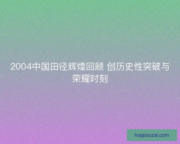 2004中国田径辉煌回顾 创历史性突破与荣耀时刻