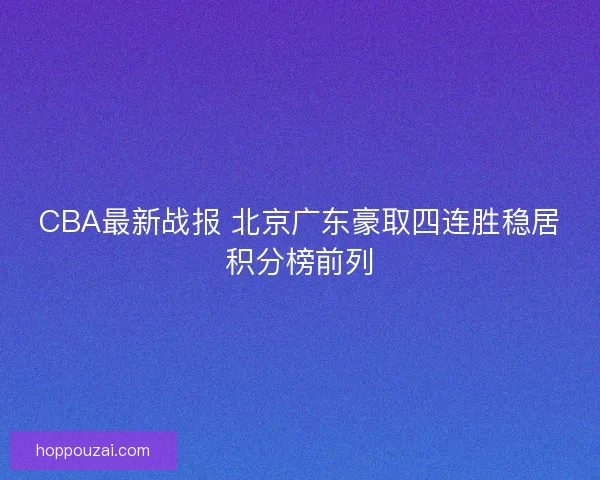 CBA最新战报 北京广东豪取四连胜稳居积分榜前列 CBA最新战报 北京广东豪取四连胜稳居积分榜前列