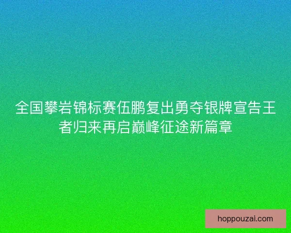 全国攀岩锦标赛伍鹏复出勇夺银牌宣告王者归来再启巅峰征途新篇章 全国攀岩锦标赛伍鹏复出勇夺银牌宣告王者归来再启巅峰征途新篇章