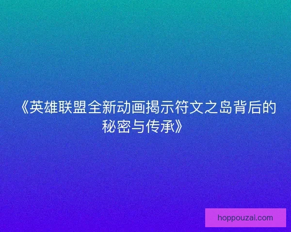 《英雄联盟全新动画揭示符文之岛背后的秘密与传承》 《英雄联盟全新动画揭示符文之岛背后的秘密与传承》