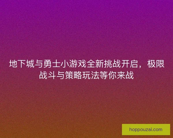 地下城与勇士小游戏全新挑战开启，极限战斗与策略玩法等你来战