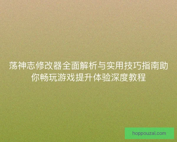 荡神志修改器全面解析与实用技巧指南助你畅玩游戏提升体验深度教程
