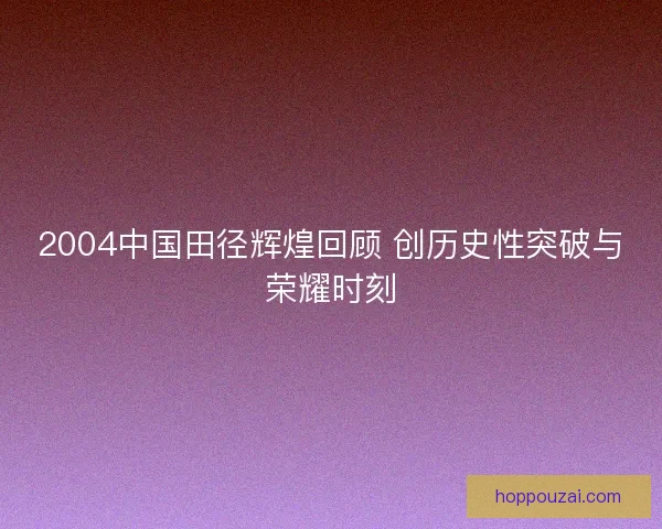 2004中国田径辉煌回顾 创历史性突破与荣耀时刻