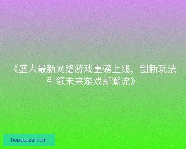 《盛大最新网络游戏重磅上线，创新玩法引领未来游戏新潮流》