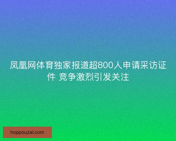 凤凰网体育独家报道超800人申请采访证件 竞争激烈引发关注