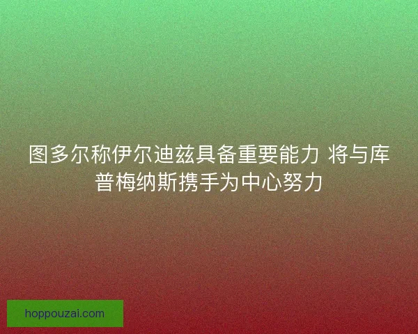 图多尔称伊尔迪兹具备重要能力 将与库普梅纳斯携手为中心努力