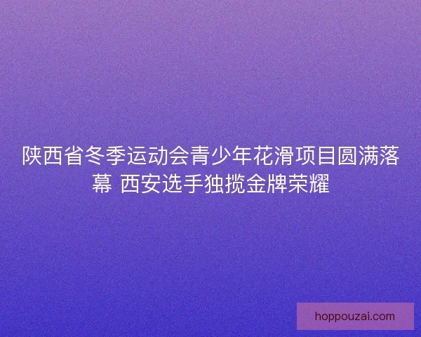 陕西省冬季运动会青少年花滑项目圆满落幕 西安选手独揽金牌荣耀