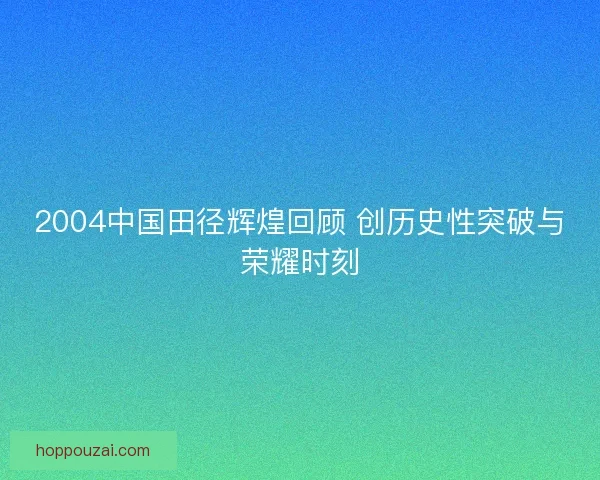 2004中国田径辉煌回顾 创历史性突破与荣耀时刻