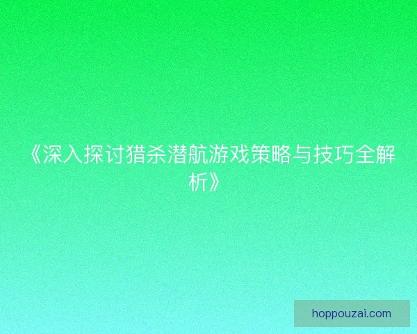 《深入探讨猎杀潜航游戏策略与技巧全解析》