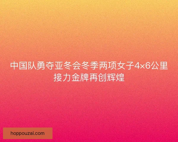 中国队勇夺亚冬会冬季两项女子4×6公里接力金牌再创辉煌