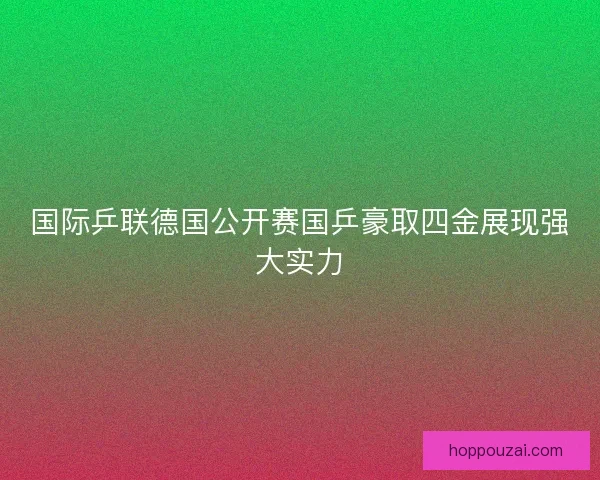 国际乒联德国公开赛国乒豪取四金展现强大实力