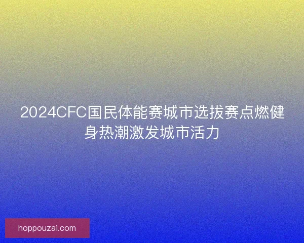 2024CFC国民体能赛城市选拔赛点燃健身热潮激发城市活力