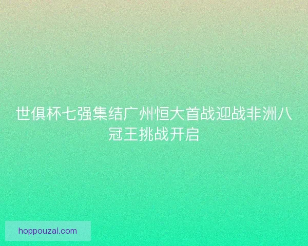 世俱杯七强集结广州恒大首战迎战非洲八冠王挑战开启