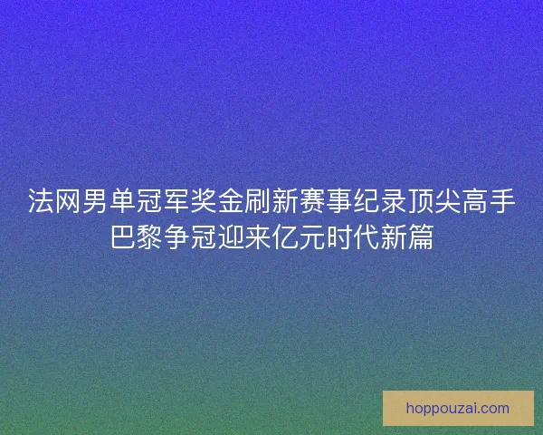 法网男单冠军奖金刷新赛事纪录顶尖高手巴黎争冠迎来亿元时代新篇