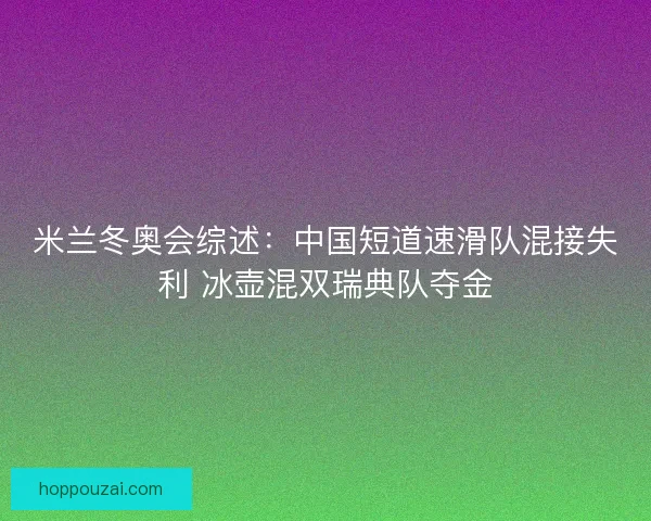 米兰冬奥会综述：中国短道速滑队混接失利 冰壶混双瑞典队夺金