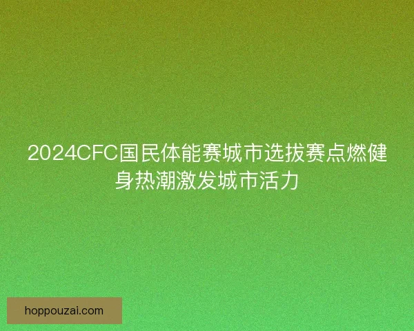 2024CFC国民体能赛城市选拔赛点燃健身热潮激发城市活力