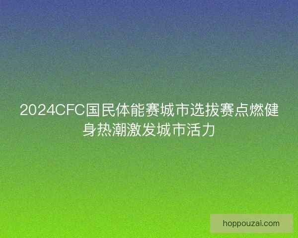2024CFC国民体能赛城市选拔赛点燃健身热潮激发城市活力 2024CFC国民体能赛城市选拔赛点燃健身热潮激发城市活力