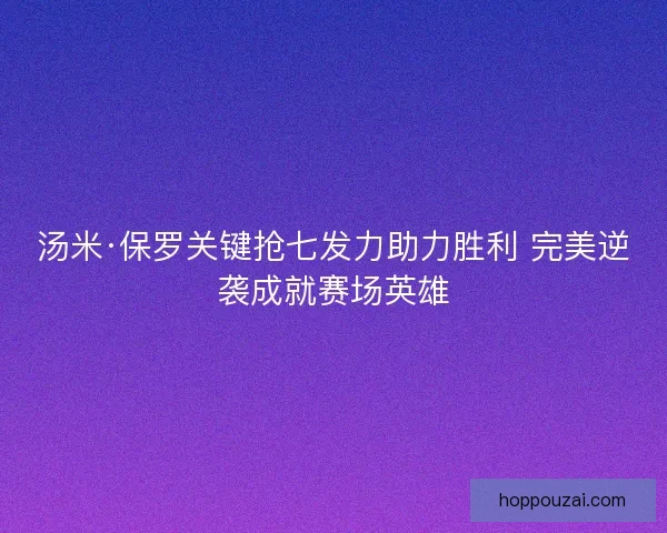 汤米·保罗关键抢七发力助力胜利 完美逆袭成就赛场英雄